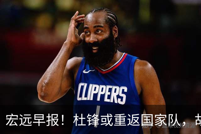 宏远早报！杜锋或重返国家队，胡明轩旧伤复发，萨姆纳回归成定局